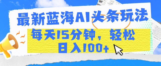 图片[1]-揭秘最新蓝海AI头条盈利玩法，每日仅需15分钟，轻松实现日赚百元！-阿志说钱